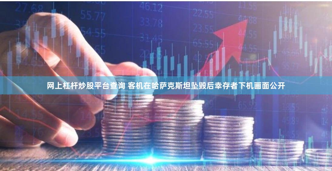 网上杠杆炒股平台查询 客机在哈萨克斯坦坠毁后幸存者下机画面公开