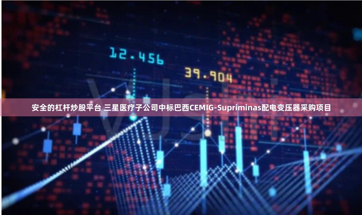 安全的杠杆炒股平台 三星医疗子公司中标巴西CEMIG-Supriminas配电变压器采购项目