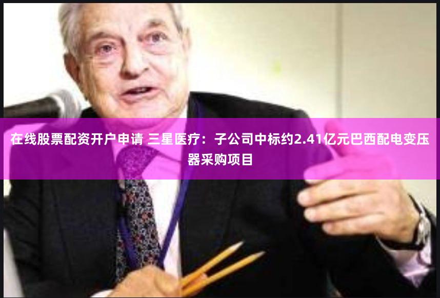 在线股票配资开户申请 三星医疗：子公司中标约2.41亿元巴西配电变压器采购项目