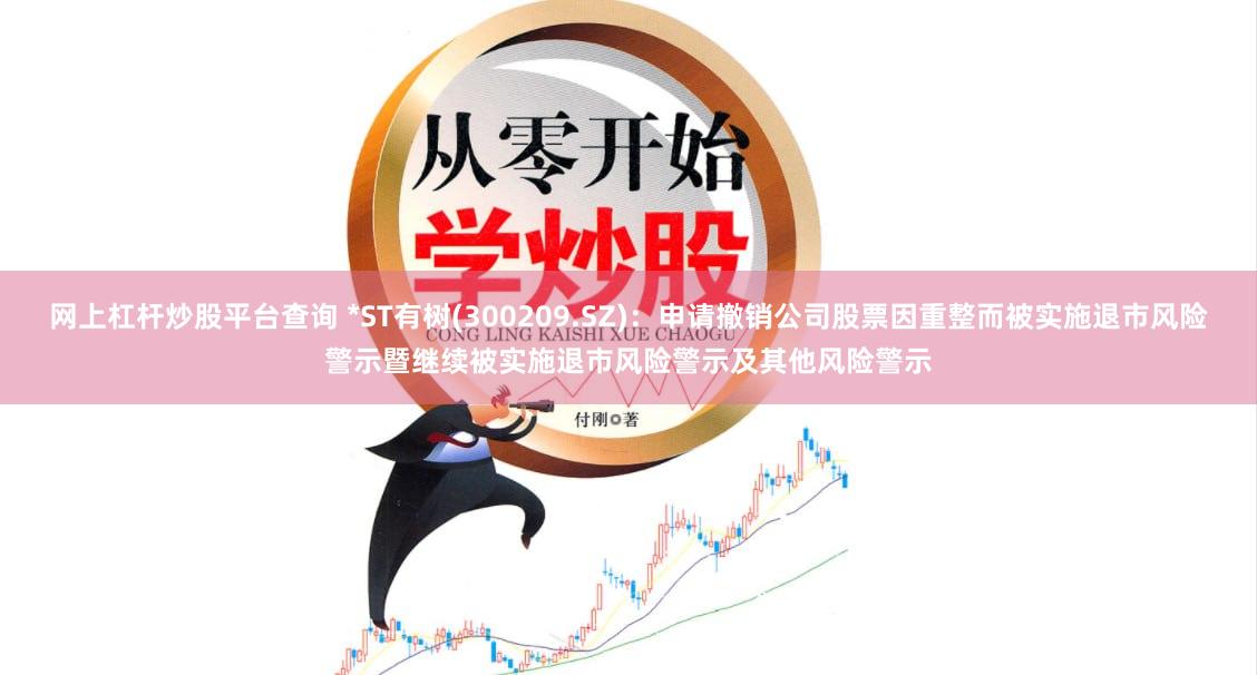 网上杠杆炒股平台查询 *ST有树(300209.SZ)：申请撤销公司股票因重整而被实施退市风险警示暨继续被实施退市风险警示及其他风险警示