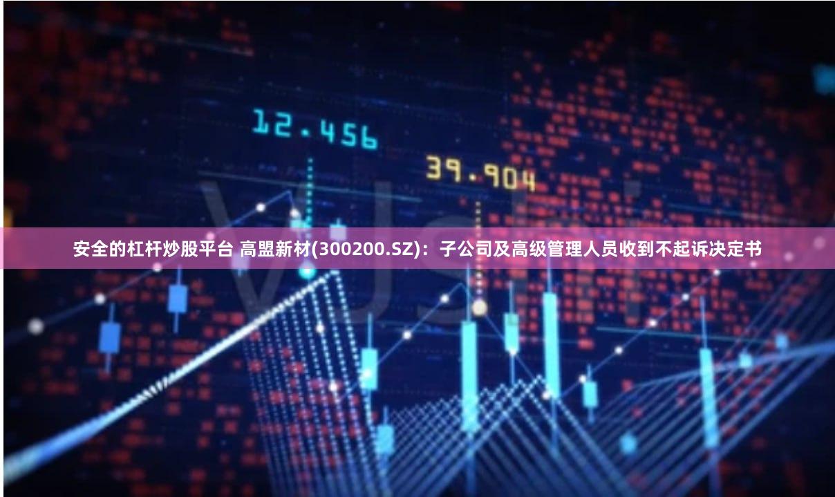 安全的杠杆炒股平台 高盟新材(300200.SZ)：子公司及高级管理人员收到不起诉决定书