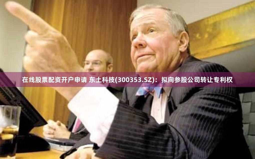 在线股票配资开户申请 东土科技(300353.SZ)：拟向参股公司转让专利权