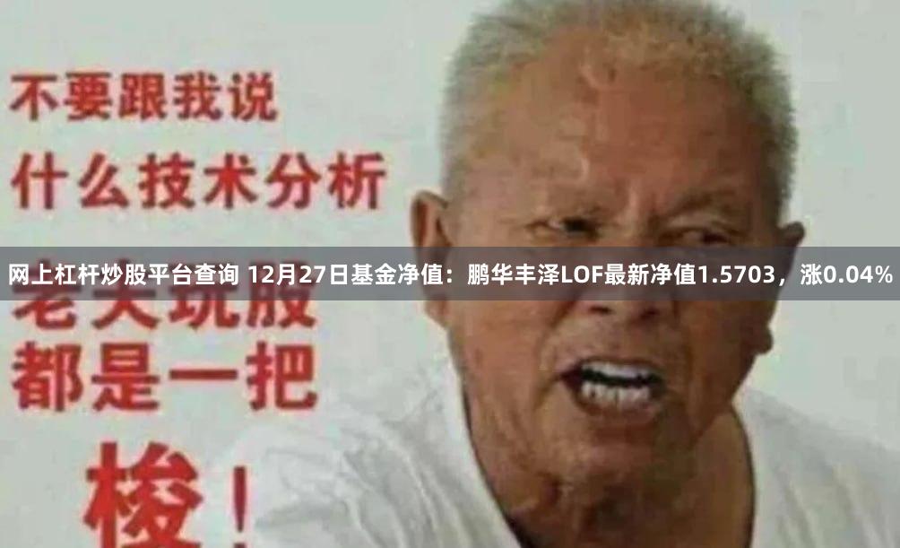 网上杠杆炒股平台查询 12月27日基金净值：鹏华丰泽LOF最新净值1.5703，涨0.04%