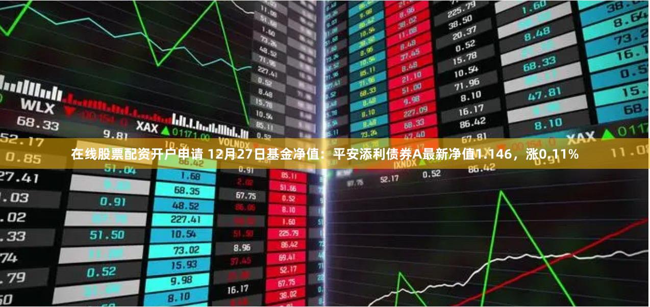在线股票配资开户申请 12月27日基金净值：平安添利债券A最新净值1.146，涨0.11%