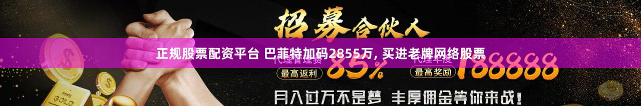 正规股票配资平台 巴菲特加码2855万, 买进老牌网络股票