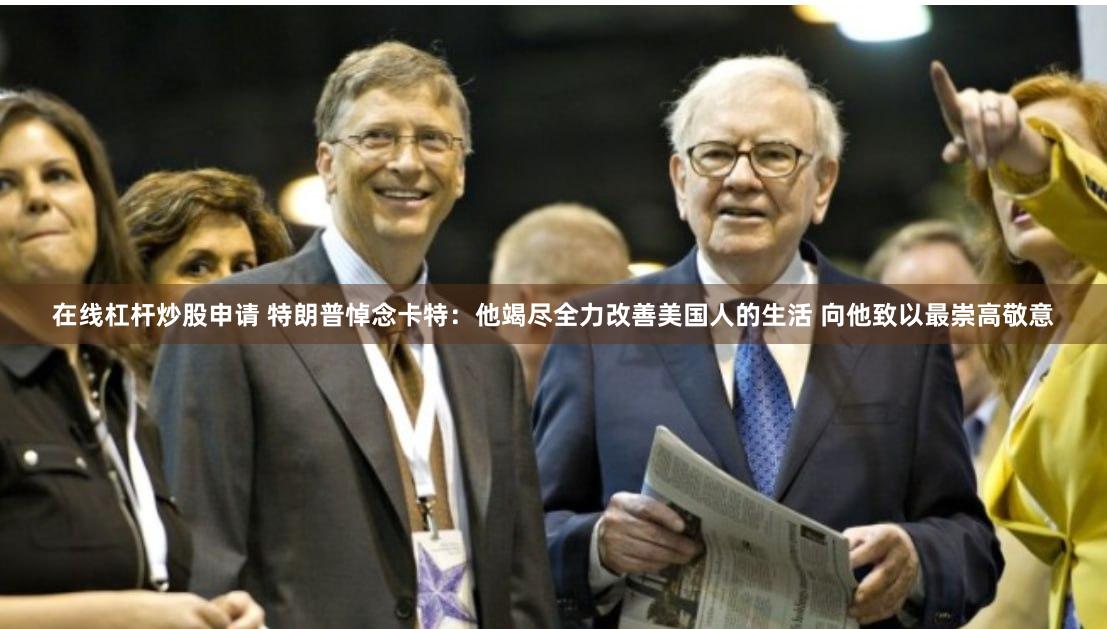 在线杠杆炒股申请 特朗普悼念卡特：他竭尽全力改善美国人的生活 向他致以最崇高敬意