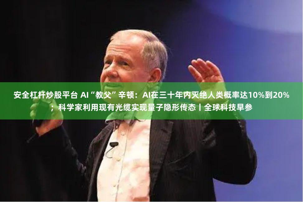 安全杠杆炒股平台 AI“教父”辛顿：AI在三十年内灭绝人类概率达10%到20%；科学家利用现有光缆实现量子隐形传态丨全球科技早参