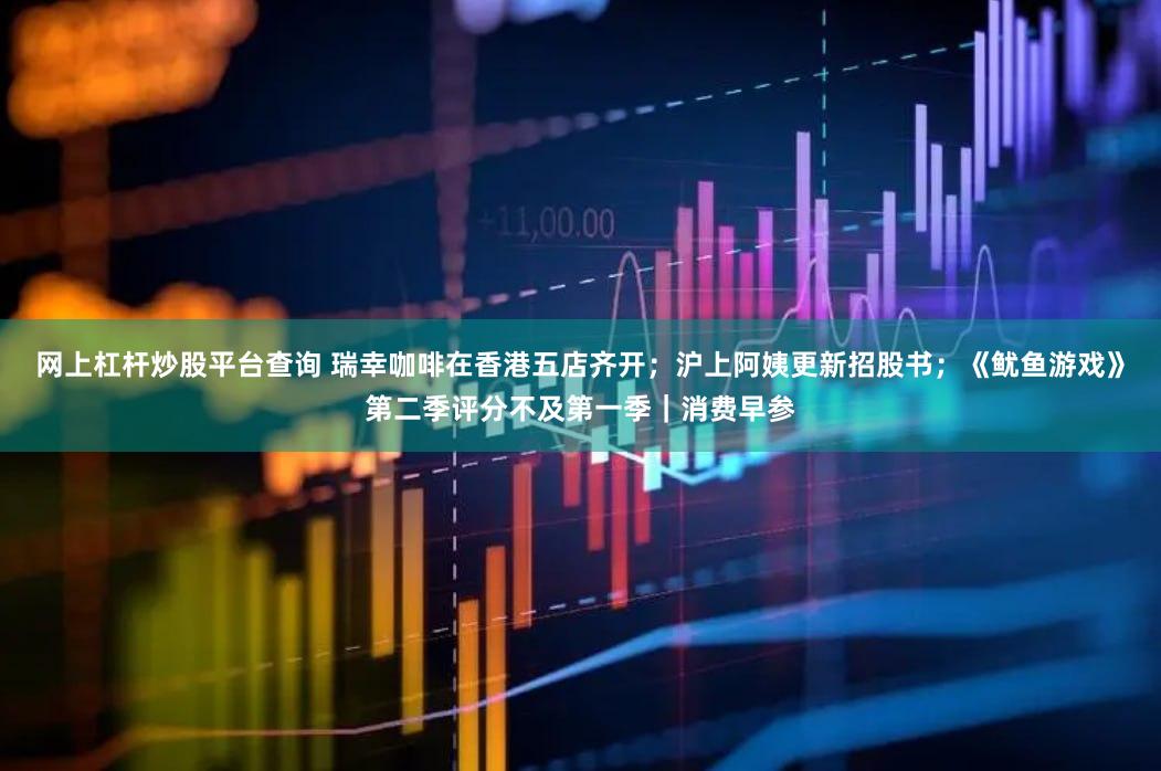 网上杠杆炒股平台查询 瑞幸咖啡在香港五店齐开；沪上阿姨更新招股书；《鱿鱼游戏》第二季评分不及第一季｜消费早参