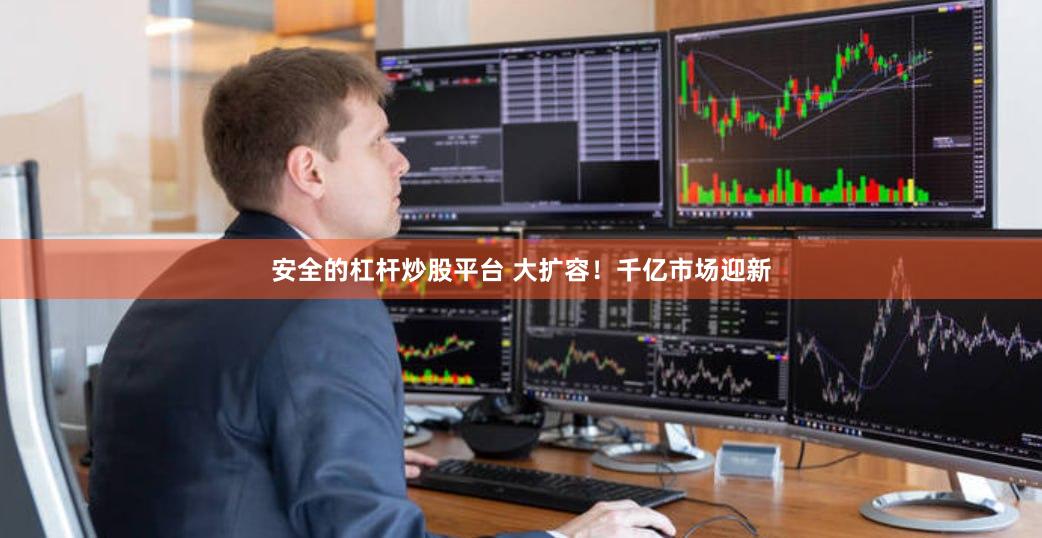 安全的杠杆炒股平台 大扩容！千亿市场迎新