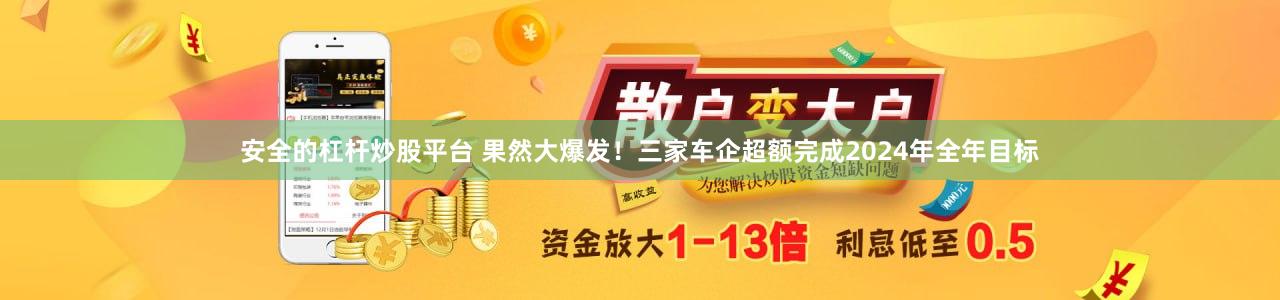安全的杠杆炒股平台 果然大爆发！三家车企超额完成2024年全年目标