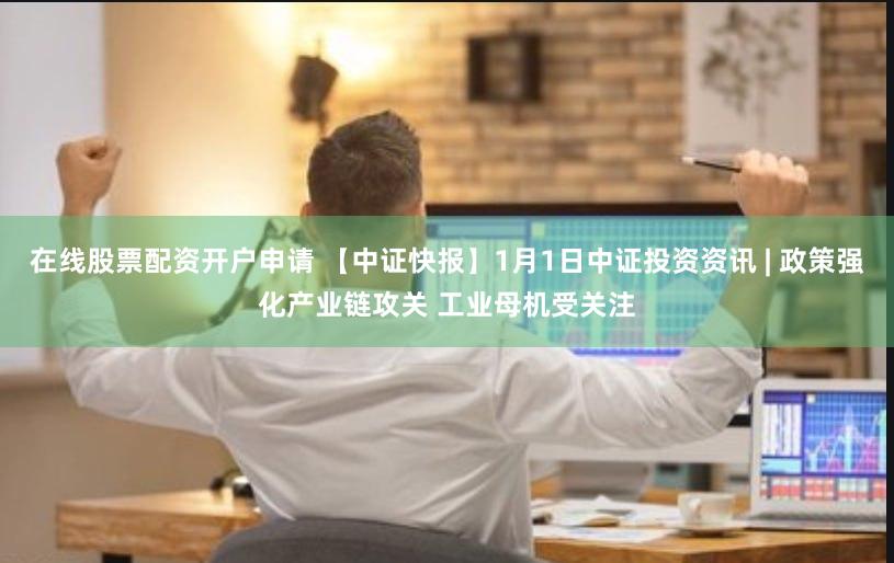 在线股票配资开户申请 【中证快报】1月1日中证投资资讯 | 政策强化产业链攻关 工业母机受关注