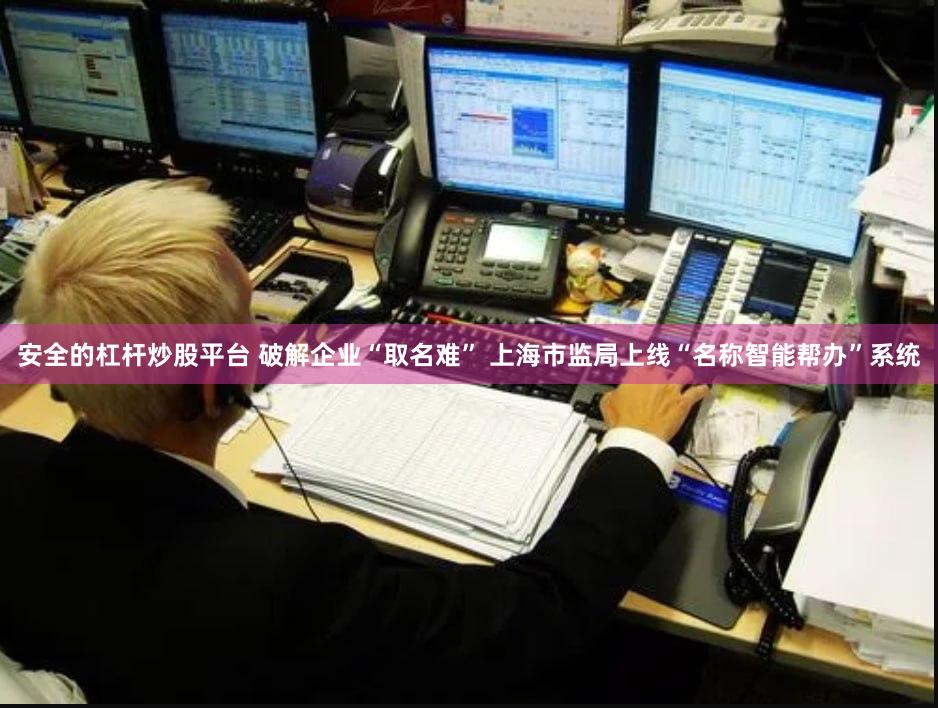 安全的杠杆炒股平台 破解企业“取名难” 上海市监局上线“名称智能帮办”系统