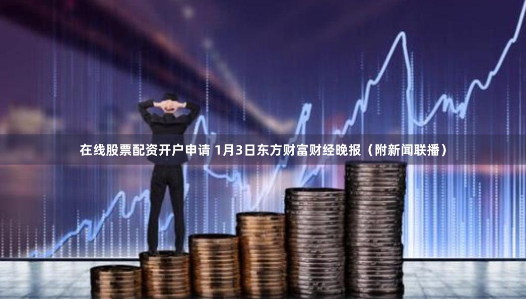 在线股票配资开户申请 1月3日东方财富财经晚报（附新闻联播）