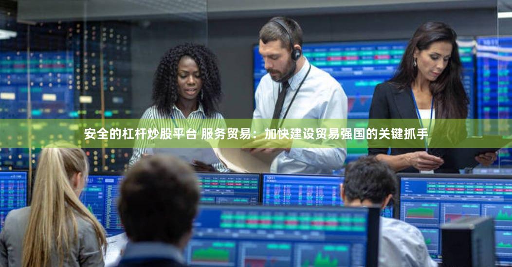 安全的杠杆炒股平台 服务贸易：加快建设贸易强国的关键抓手