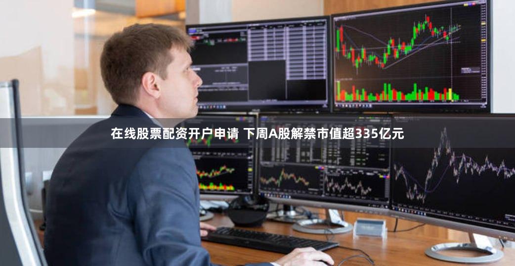 在线股票配资开户申请 下周A股解禁市值超335亿元