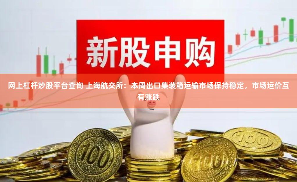 网上杠杆炒股平台查询 上海航交所：本周出口集装箱运输市场保持稳定，市场运价互有涨跌