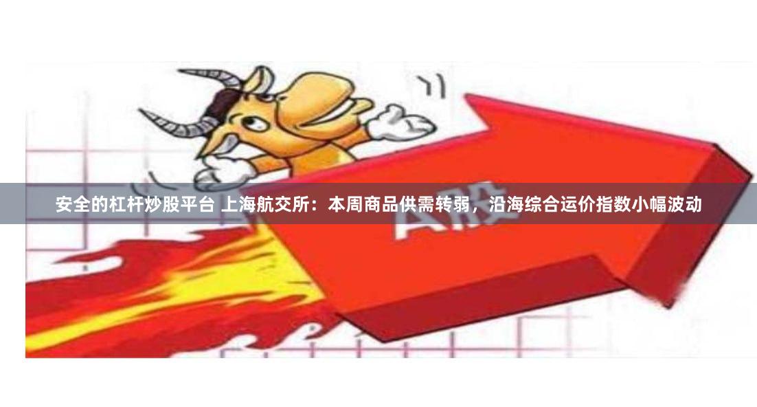 安全的杠杆炒股平台 上海航交所：本周商品供需转弱，沿海综合运价指数小幅波动