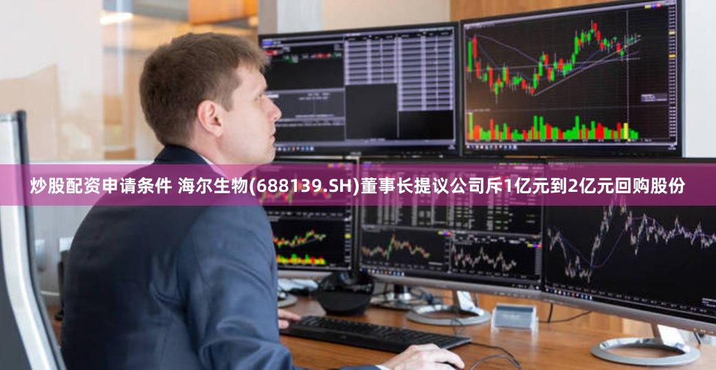 炒股配资申请条件 海尔生物(688139.SH)董事长提议公司斥1亿元到2亿元回购股份