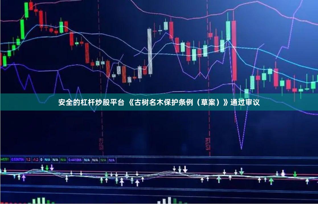 安全的杠杆炒股平台 《古树名木保护条例（草案）》通过审议