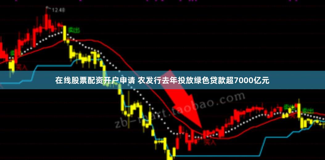 在线股票配资开户申请 农发行去年投放绿色贷款超7000亿元