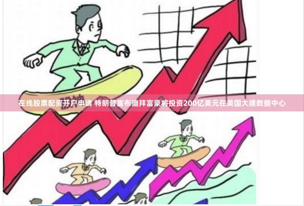 在线股票配资开户申请 特朗普宣布迪拜富豪将投资200亿美元在美国大建数据中心