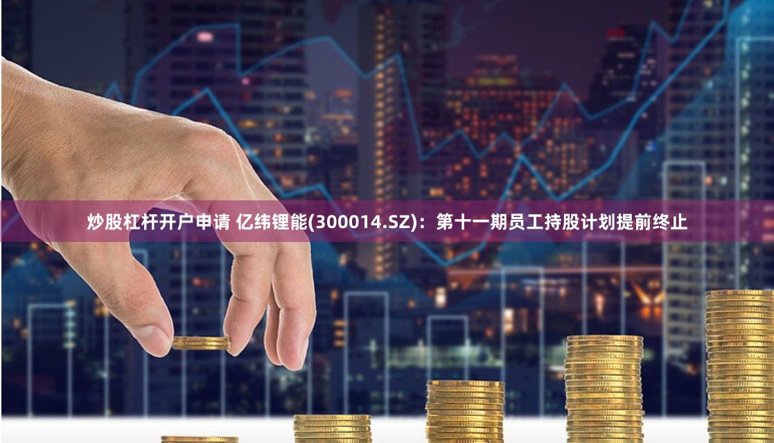 炒股杠杆开户申请 亿纬锂能(300014.SZ)：第十一期员工持股计划提前终止