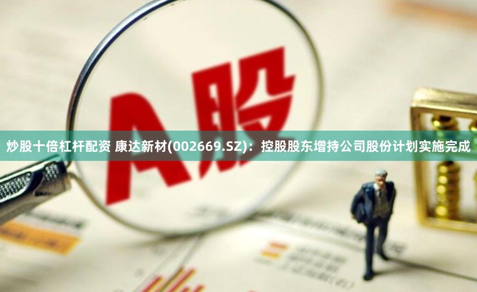 炒股十倍杠杆配资 康达新材(002669.SZ)：控股股东增持公司股份计划实施完成