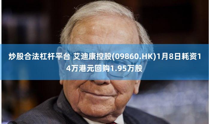 炒股合法杠杆平台 艾迪康控股(09860.HK)1月8日耗资14万港元回购1.95万股