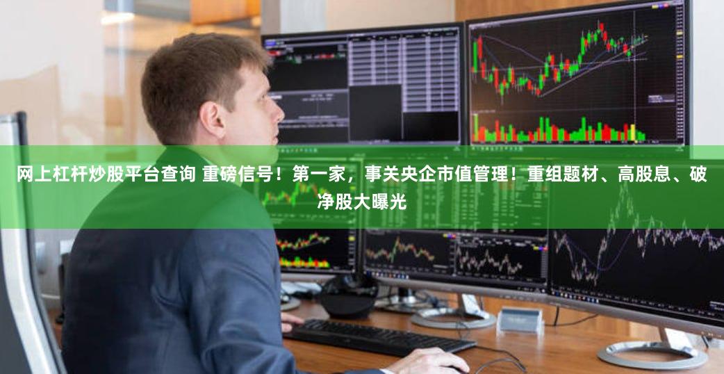 网上杠杆炒股平台查询 重磅信号！第一家，事关央企市值管理！重组题材、高股息、破净股大曝光
