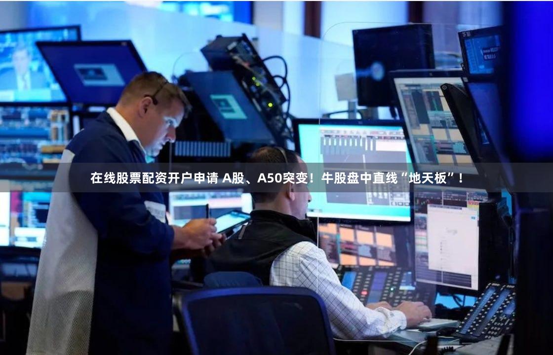 在线股票配资开户申请 A股、A50突变！牛股盘中直线“地天板”！