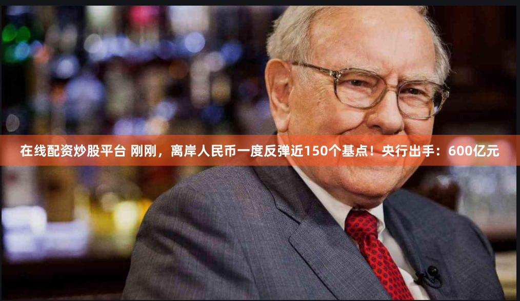 在线配资炒股平台 刚刚，离岸人民币一度反弹近150个基点！央行出手：600亿元