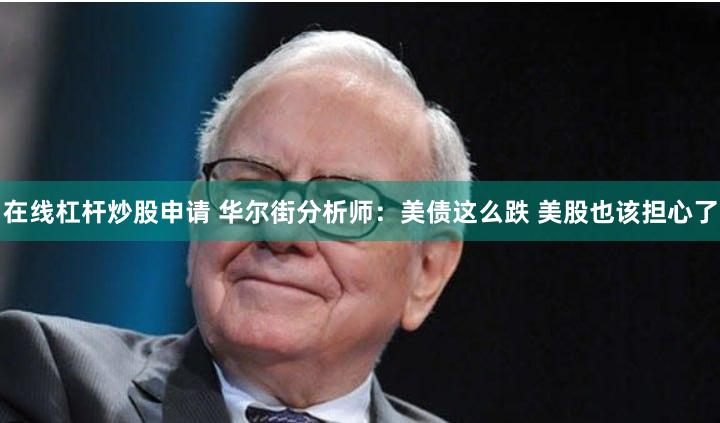 在线杠杆炒股申请 华尔街分析师：美债这么跌 美股也该担心了