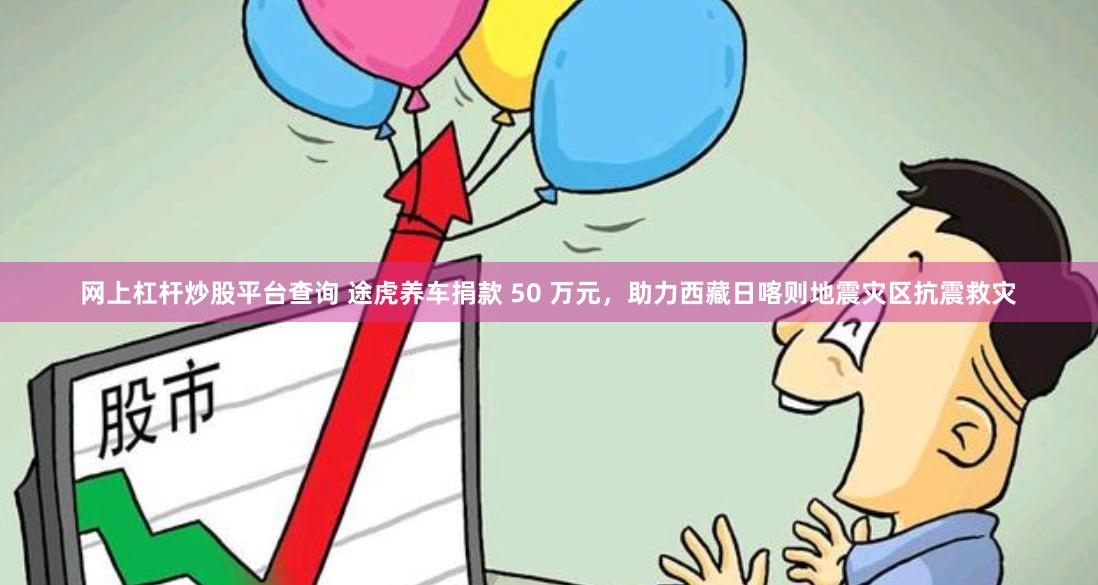 网上杠杆炒股平台查询 途虎养车捐款 50 万元，助力西藏日喀则地震灾区抗震救灾