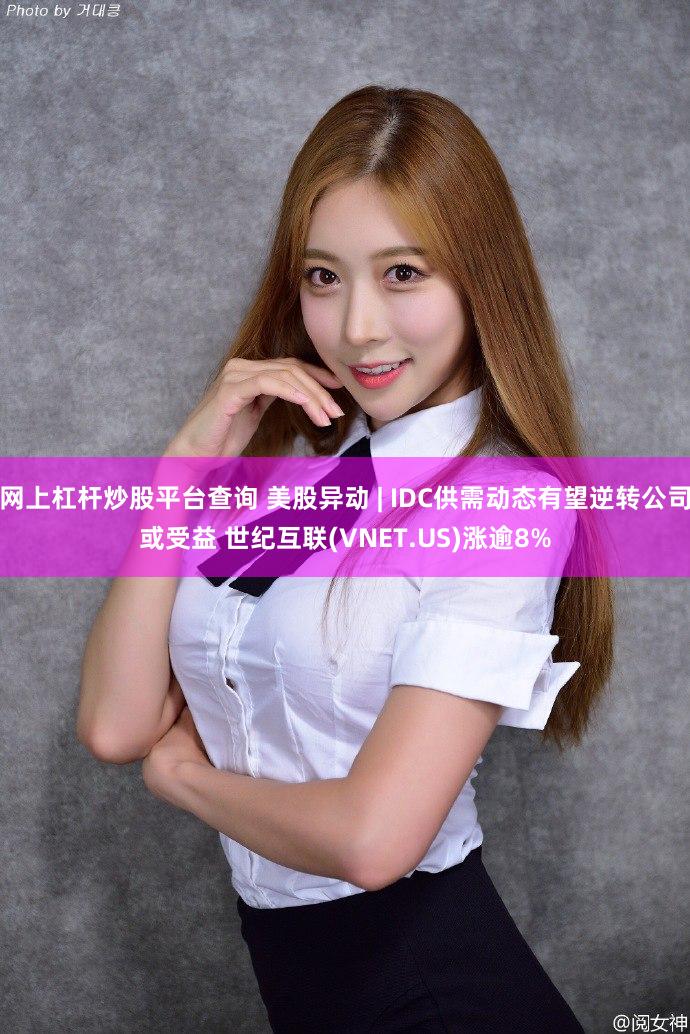 网上杠杆炒股平台查询 美股异动 | IDC供需动态有望逆转公司或受益 世纪互联(VNET.US)涨逾8%