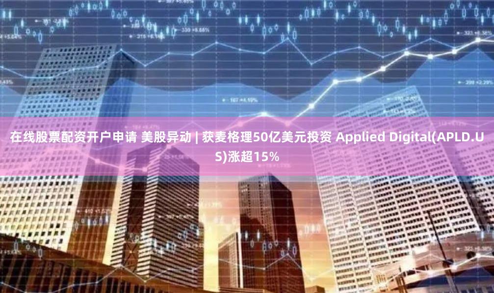 在线股票配资开户申请 美股异动 | 获麦格理50亿美元投资 Applied Digital(APLD.US)涨超15%