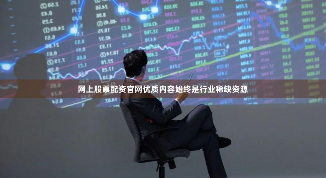 网上股票配资官网优质内容始终是行业稀缺资源