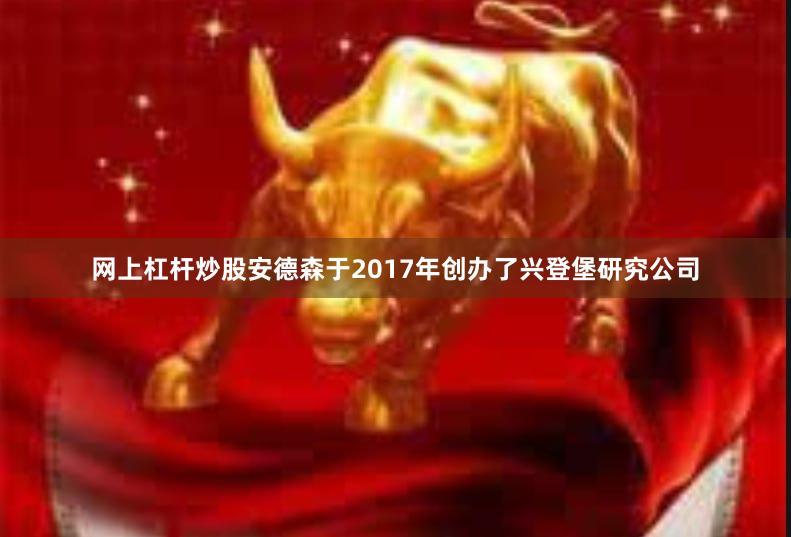 网上杠杆炒股安德森于2017年创办了兴登堡研究公司