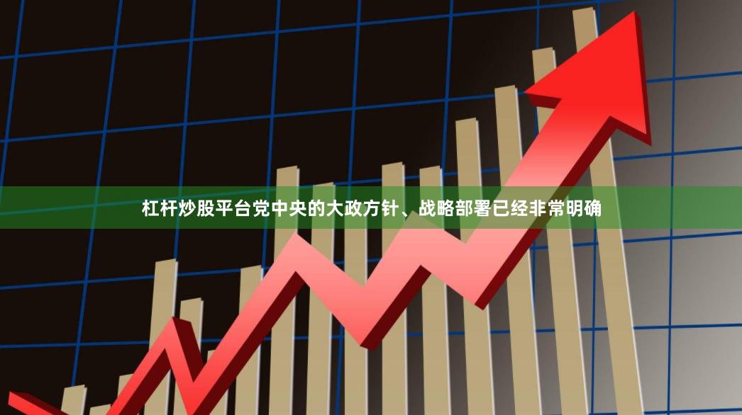 杠杆炒股平台党中央的大政方针、战略部署已经非常明确
