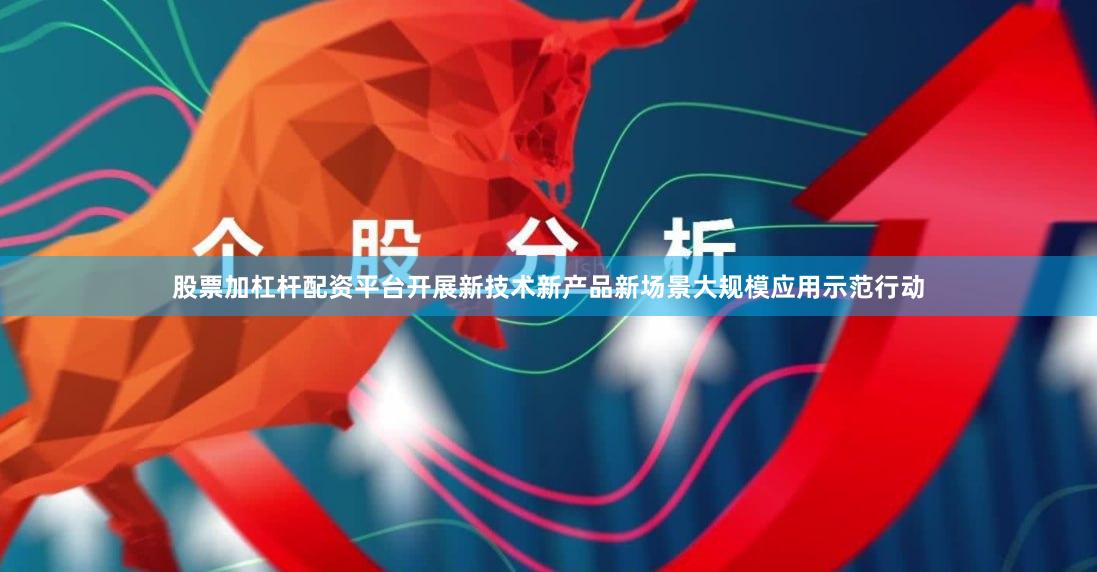 股票加杠杆配资平台开展新技术新产品新场景大规模应用示范行动