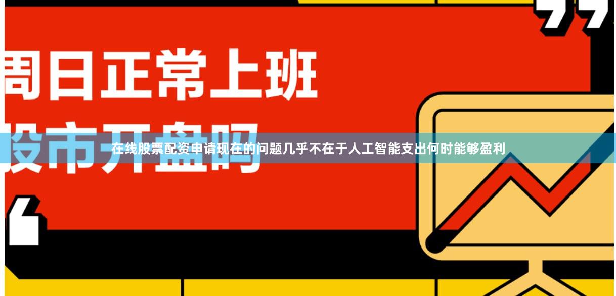 在线股票配资申请现在的问题几乎不在于人工智能支出何时能够盈利