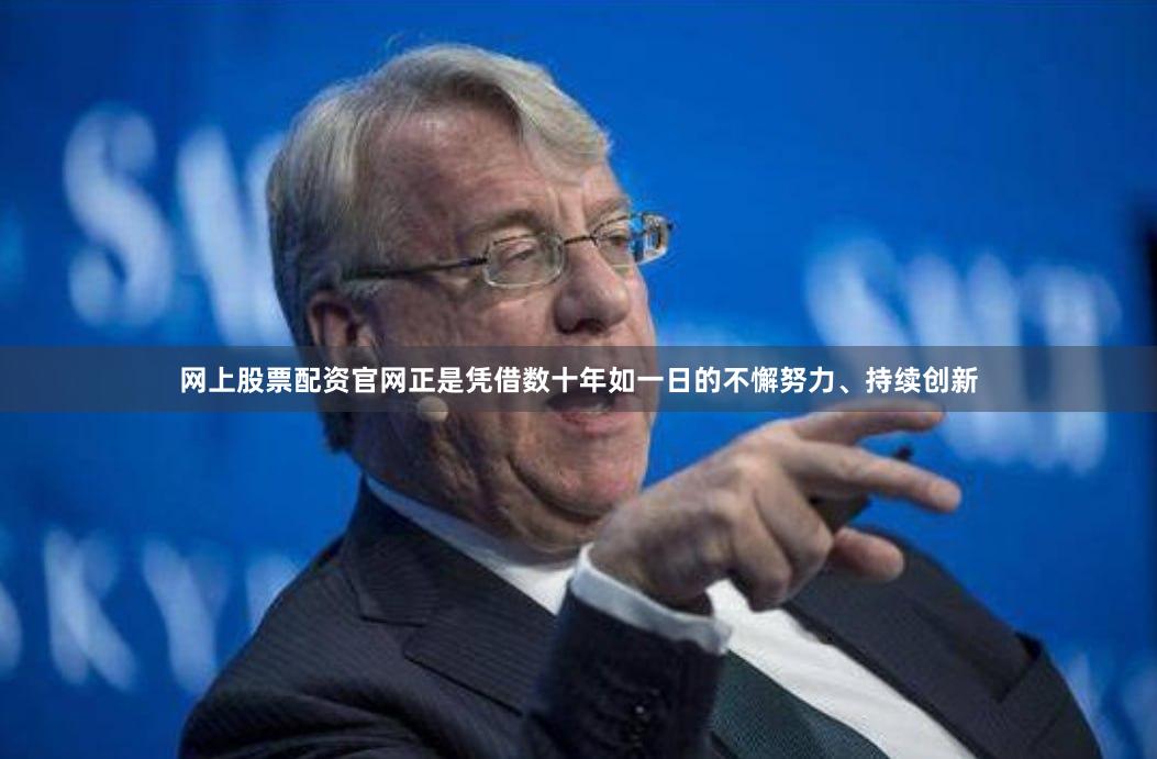 网上股票配资官网正是凭借数十年如一日的不懈努力、持续创新