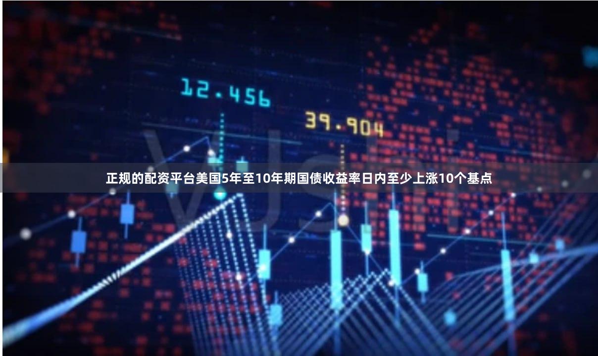 正规的配资平台美国5年至10年期国债收益率日内至少上涨10个基点