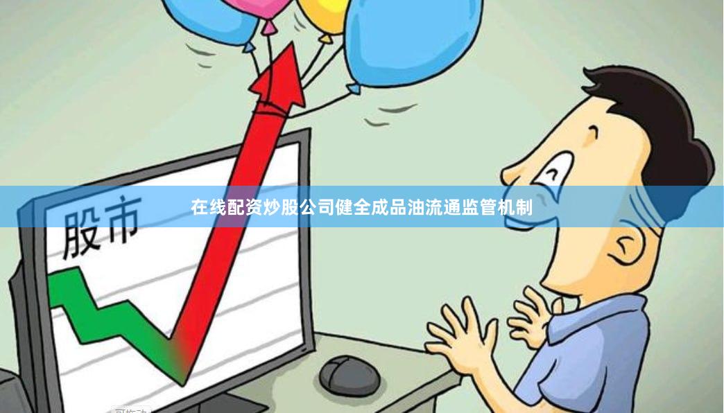 在线配资炒股公司健全成品油流通监管机制