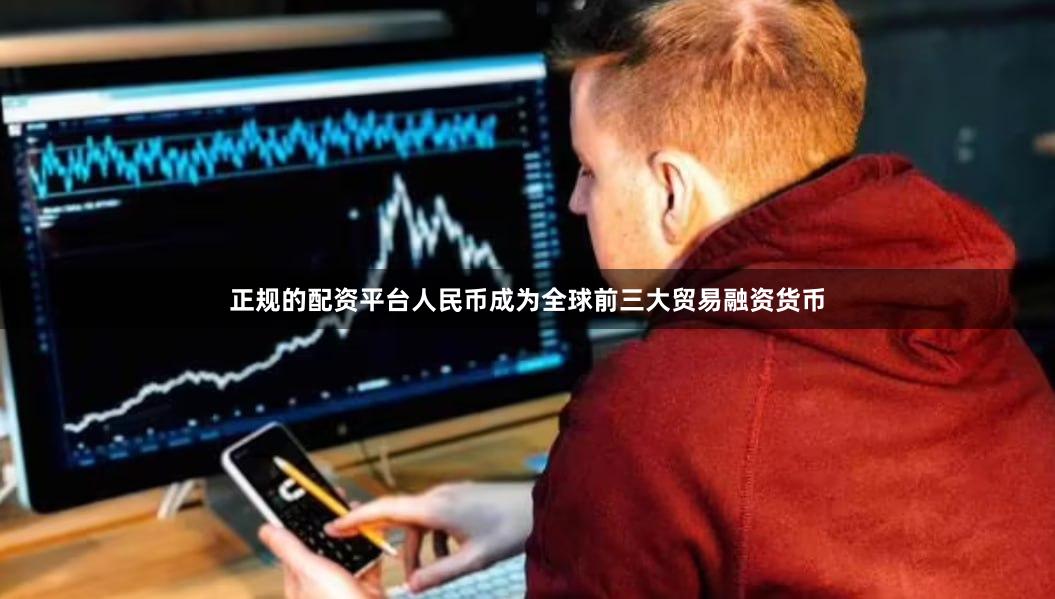 正规的配资平台人民币成为全球前三大贸易融资货币