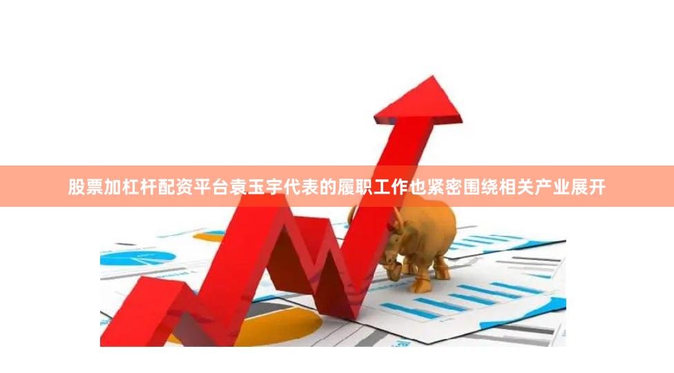 股票加杠杆配资平台袁玉宇代表的履职工作也紧密围绕相关产业展开