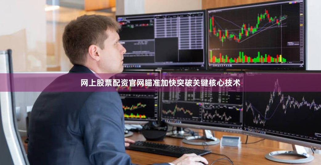 网上股票配资官网瞄准加快突破关键核心技术