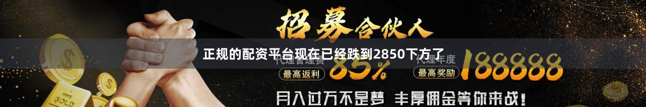 正规的配资平台现在已经跌到2850下方了