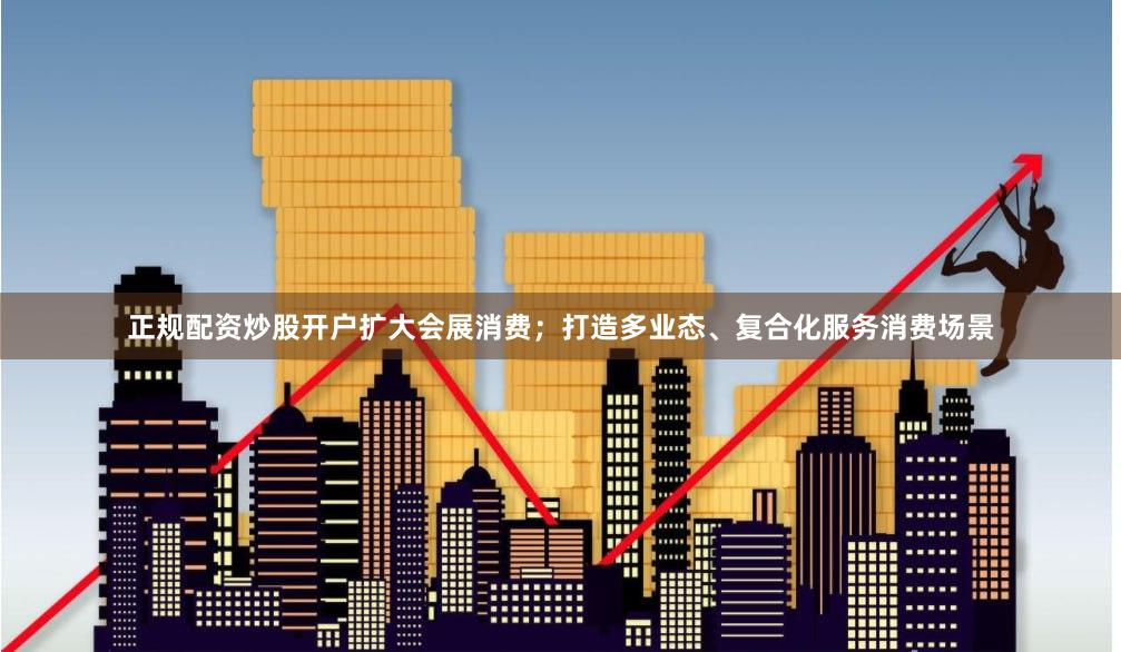 正规配资炒股开户扩大会展消费；打造多业态、复合化服务消费场景
