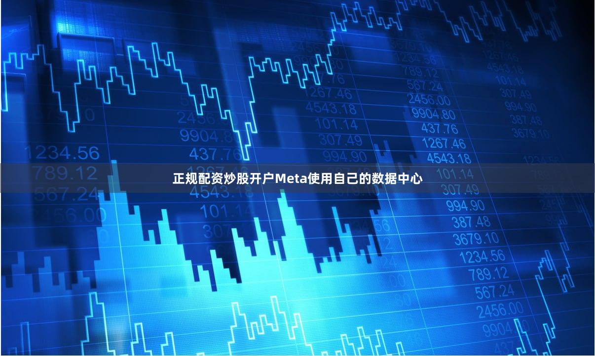 正规配资炒股开户Meta使用自己的数据中心