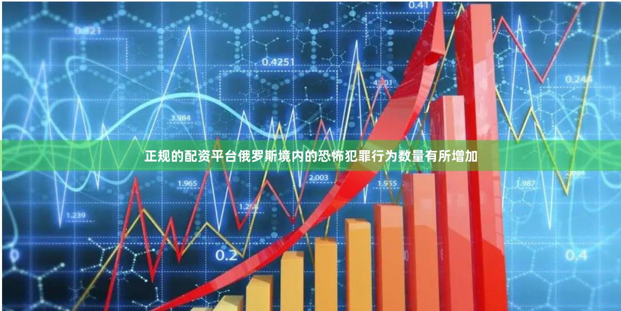 正规的配资平台俄罗斯境内的恐怖犯罪行为数量有所增加